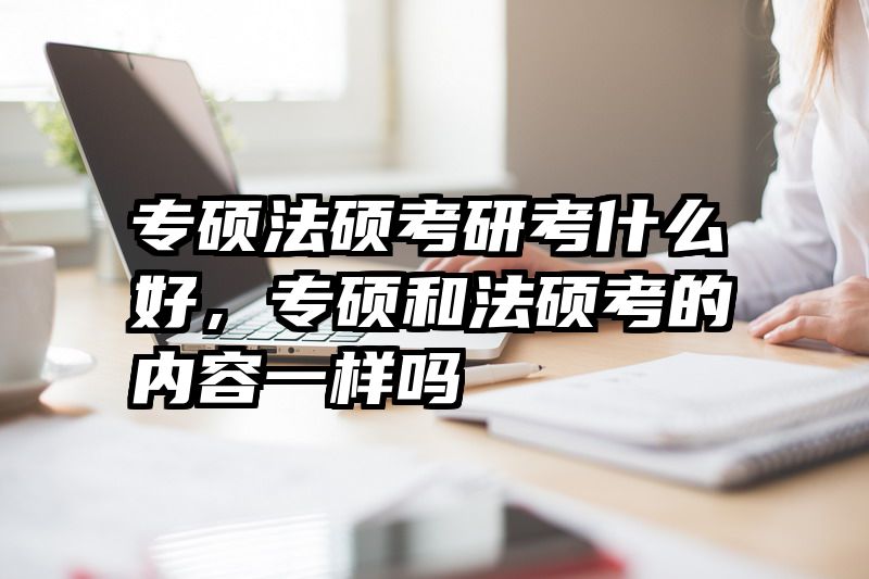专硕法硕考研考什么好，专硕和法硕考的内容一样吗