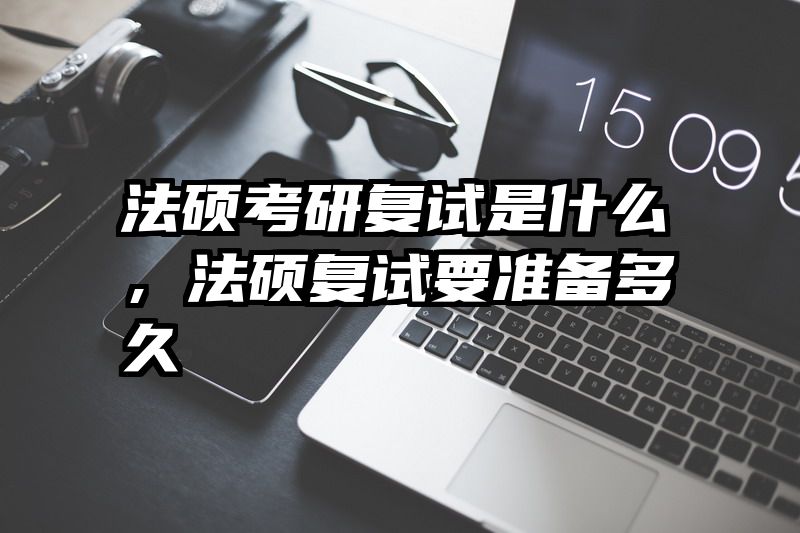 法硕考研复试是什么，法硕复试要准备多久