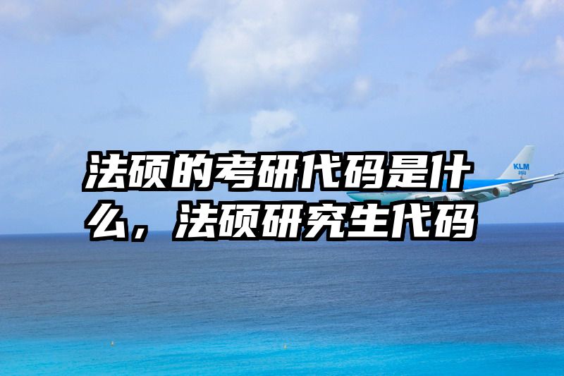 法硕的考研代码是什么，法硕研究生代码