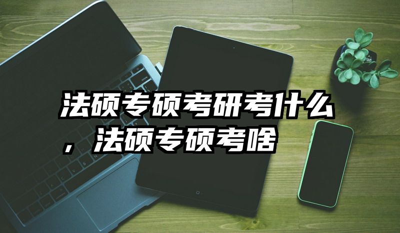 法硕专硕考研考什么，法硕专硕考啥