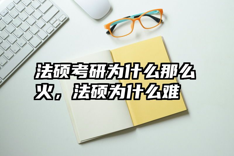 法硕考研为什么那么火，法硕为什么难