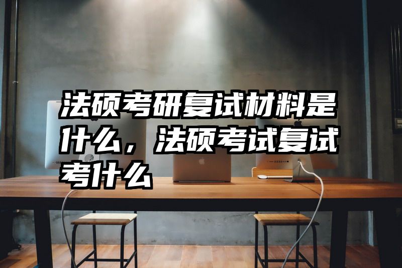 法硕考研复试材料是什么，法硕考试复试考什么