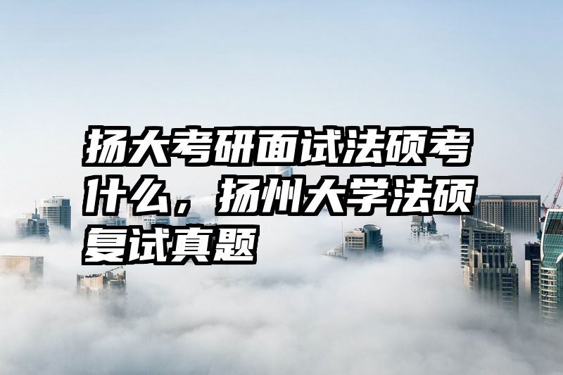 扬大考研面试法硕考什么，扬州大学法硕复试真题