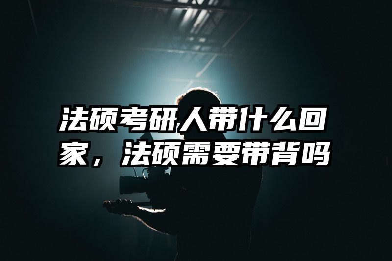 法硕考研人带什么回家，法硕需要带背吗