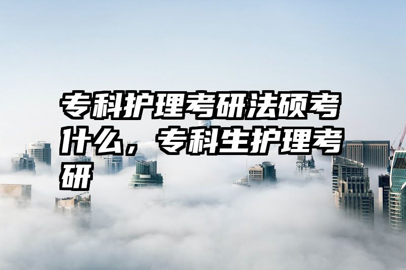 专科护理考研法硕考什么，专科生护理考研