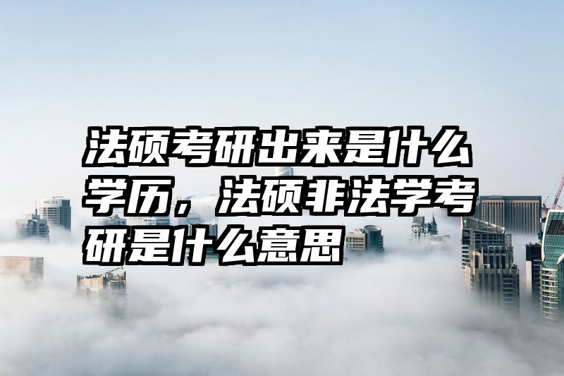 法硕考研出来是什么学历，法硕非法学考研是什么意思