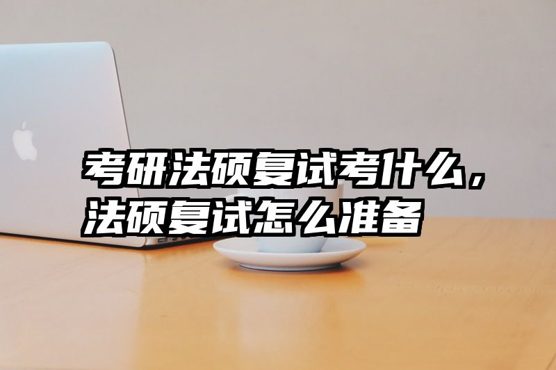 考研法硕复试考什么，法硕复试怎么准备