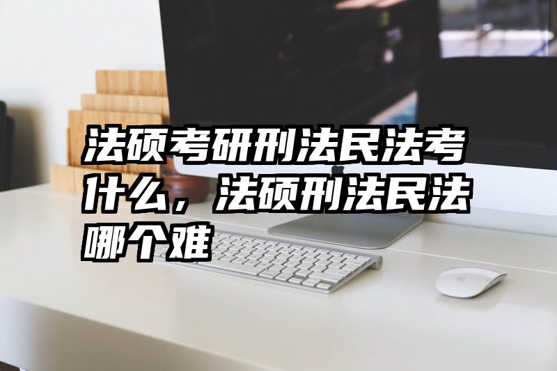 法硕考研刑法民法考什么，法硕刑法民法哪个难
