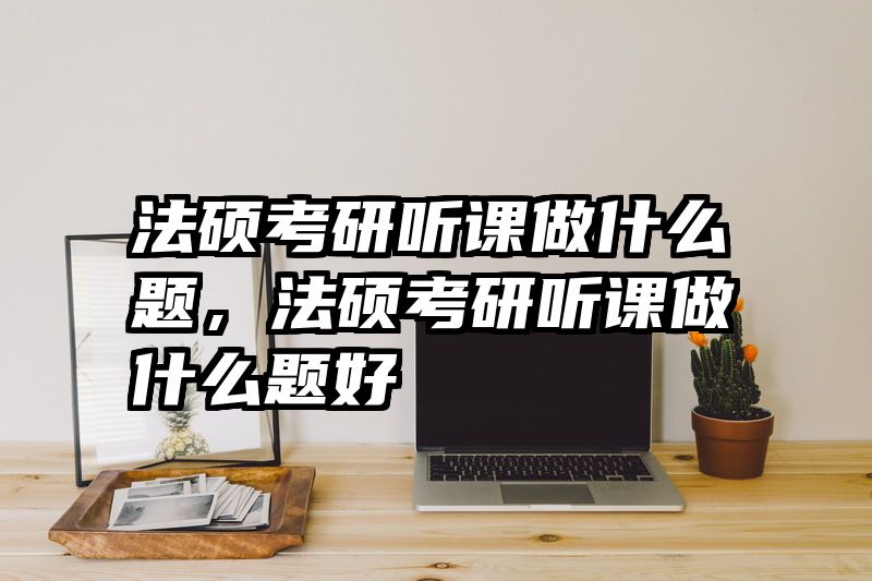 法硕考研听课做什么题，法硕考研听课做什么题好
