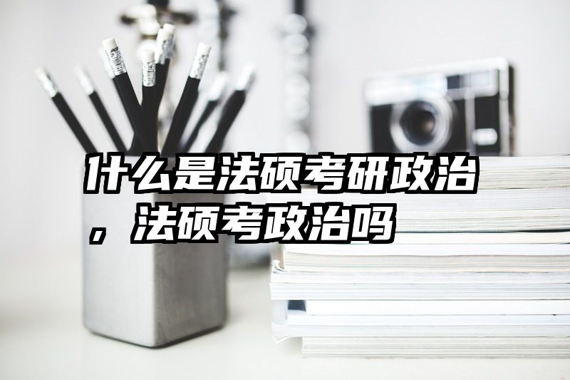 什么是法硕考研政治，法硕考政治吗