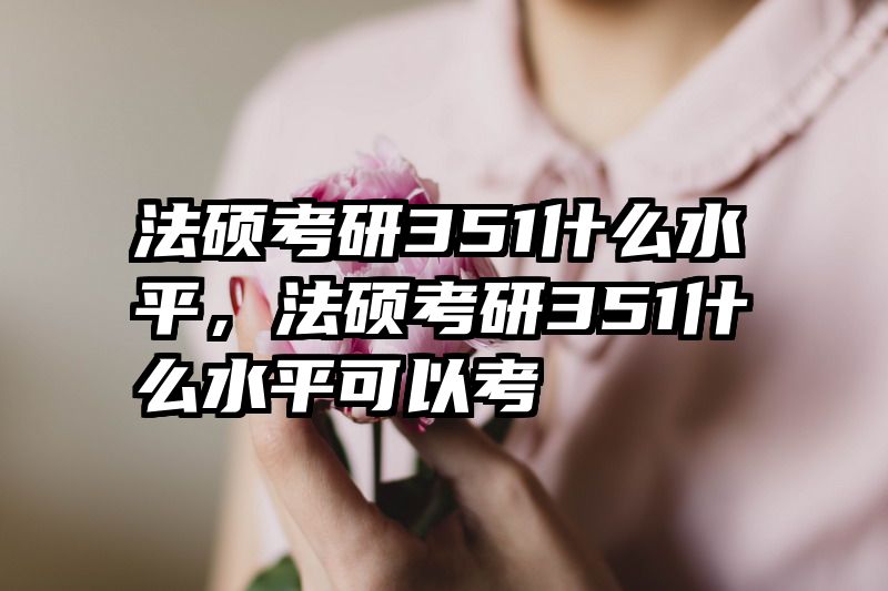法硕考研351什么水平，法硕考研351什么水平可以考
