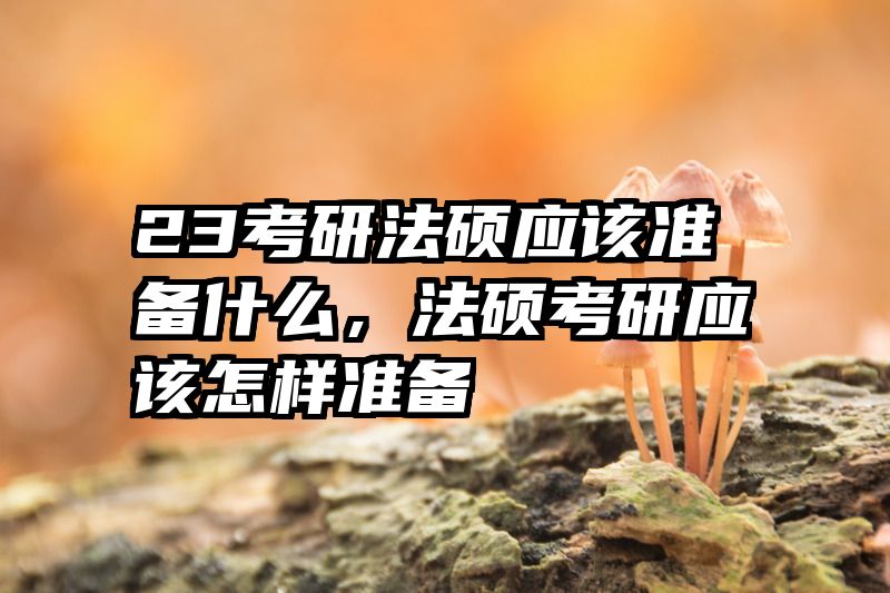 23考研法硕应该准备什么，法硕考研应该怎样准备
