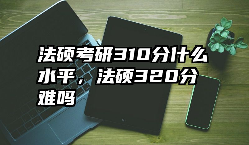 法硕考研310分什么水平，法硕320分难吗