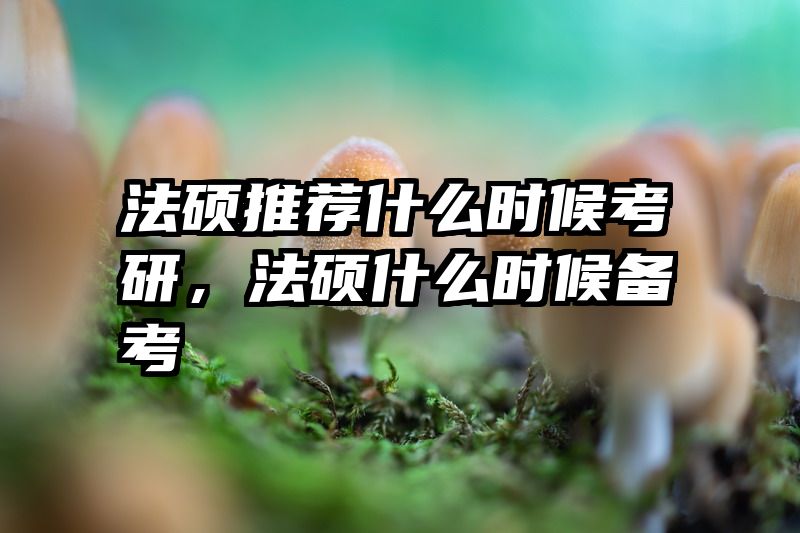 法硕推荐什么时候考研，法硕什么时候备考