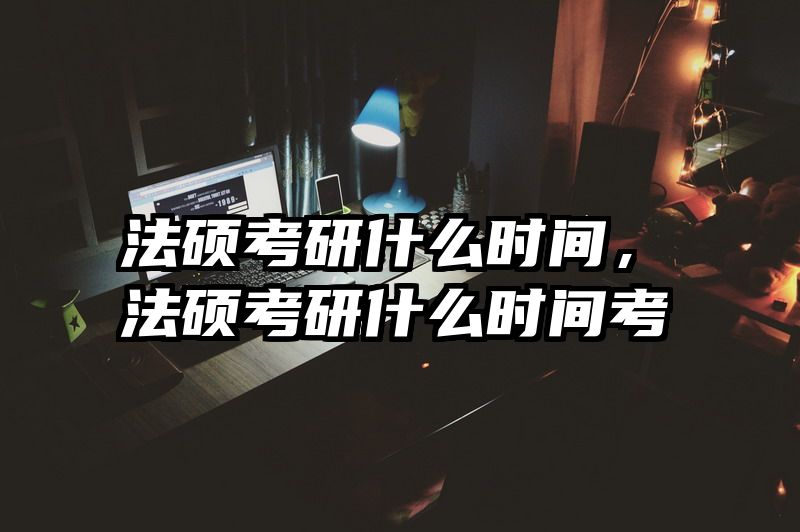 法硕考研什么时间，法硕考研什么时间考