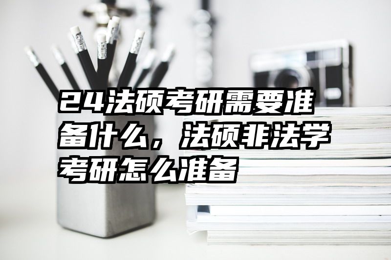 24法硕考研需要准备什么，法硕非法学考研怎么准备