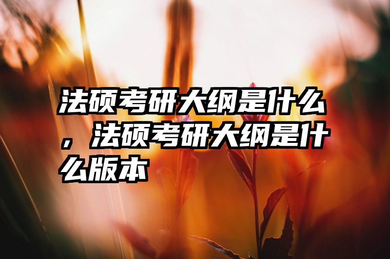 法硕考研大纲是什么，法硕考研大纲是什么版本