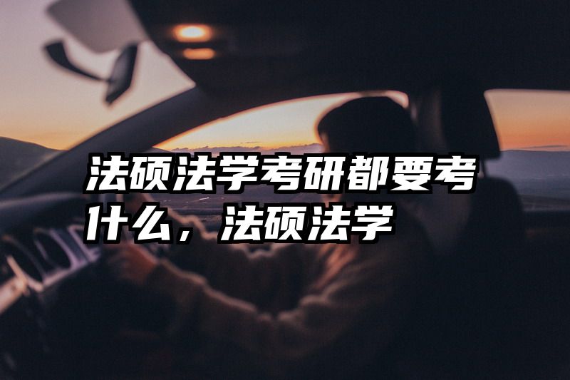 法硕法学考研都要考什么，法硕法学