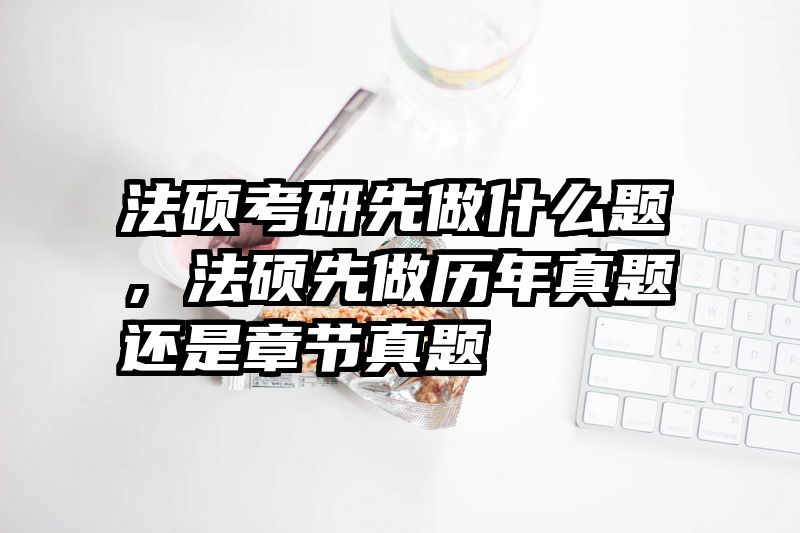 法硕考研先做什么题，法硕先做历年真题还是章节真题