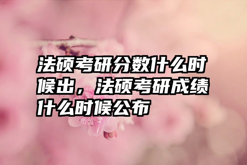 法硕考研分数什么时候出，法硕考研成绩什么时候公布