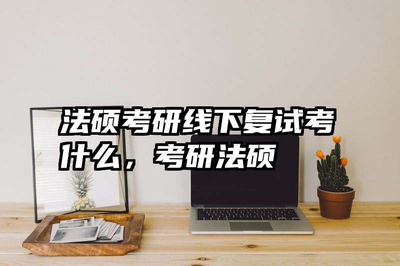 法硕考研线下复试考什么，考研法硕