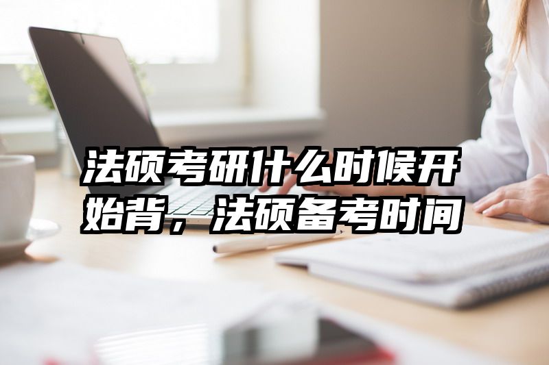 法硕考研什么时候开始背，法硕备考时间