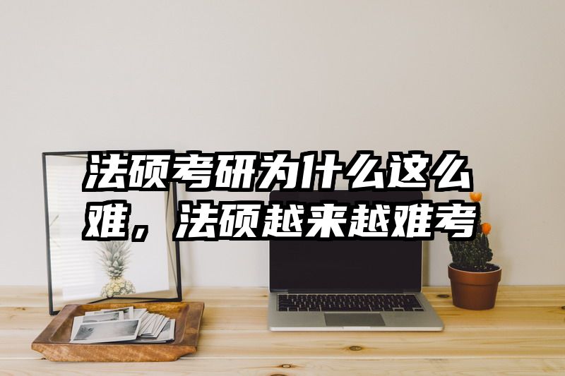法硕考研为什么这么难，法硕越来越难考