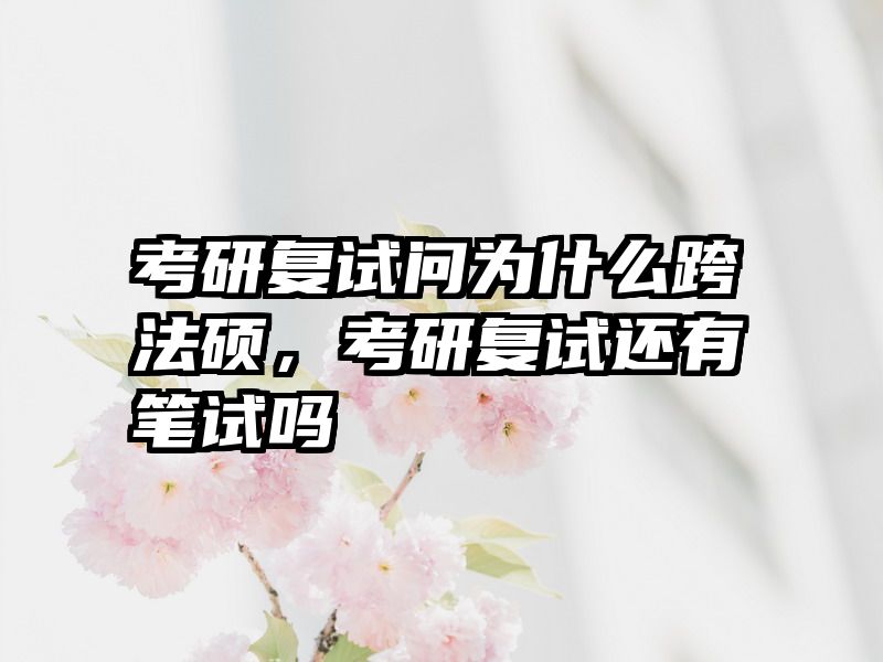 考研复试问为什么跨法硕，考研复试还有笔试吗