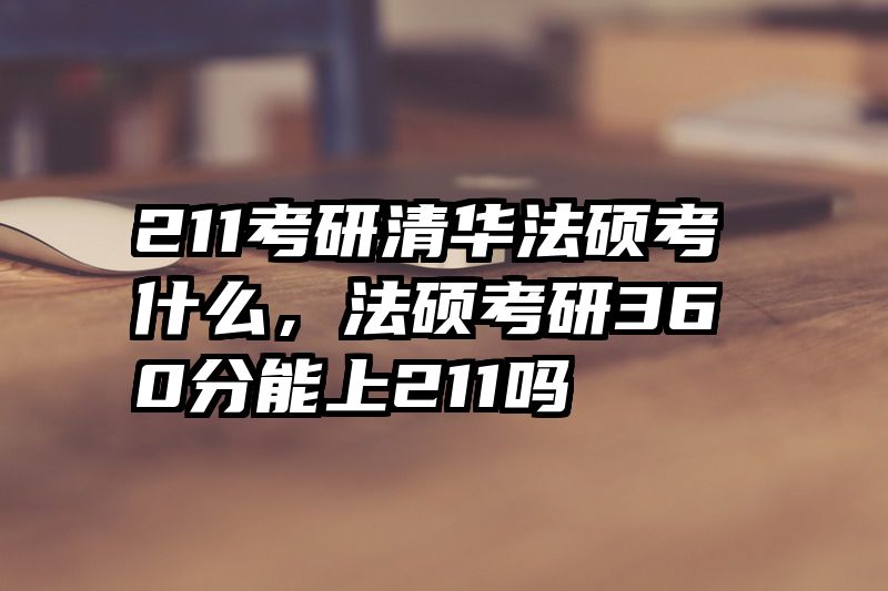 211考研清华法硕考什么，法硕考研360分能上211吗