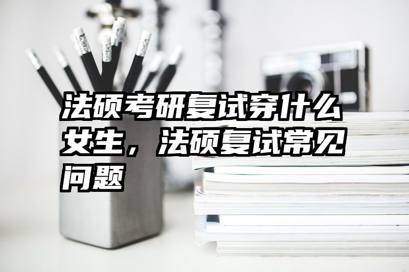 法硕考研复试穿什么女生，法硕复试常见问题