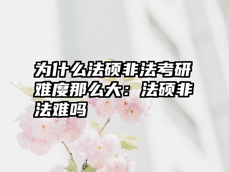 为什么法硕非法考研难度那么大：法硕非法难吗