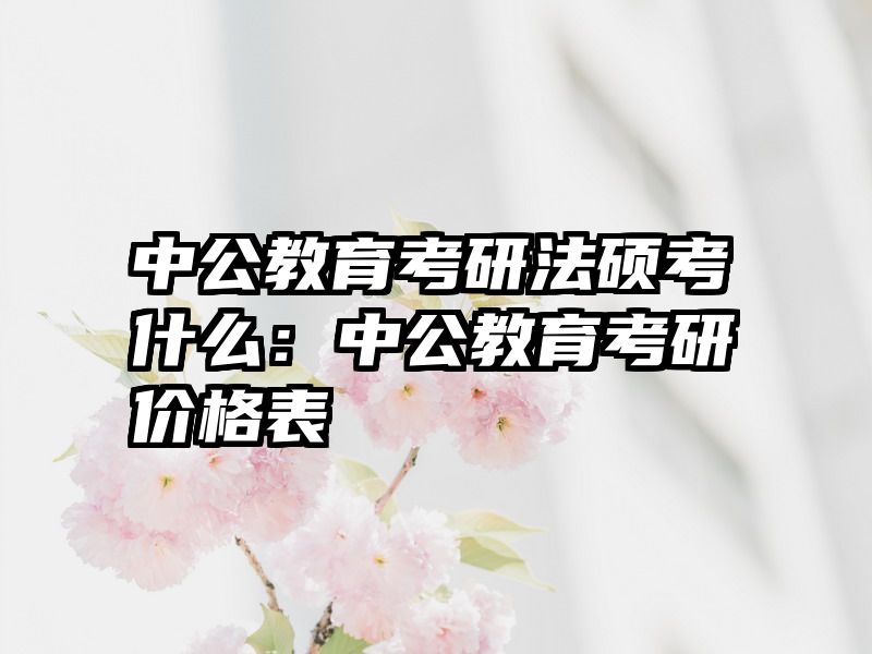 中公教育考研法硕考什么：中公教育考研价格表