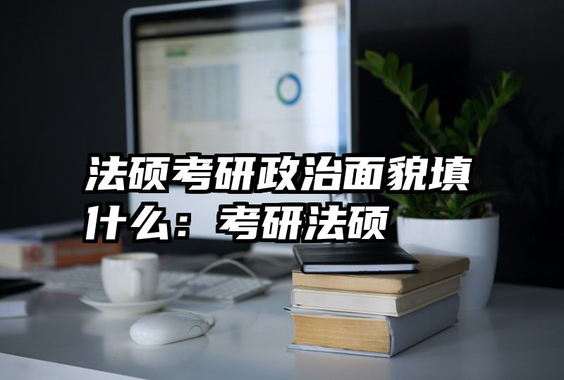 法硕考研政治面貌填什么：考研法硕