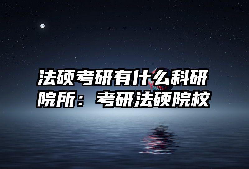 法硕考研有什么科研院所：考研法硕院校