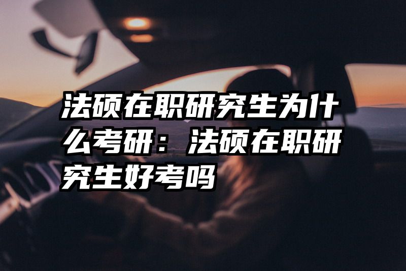 法硕在职研究生为什么考研：法硕在职研究生好考吗
