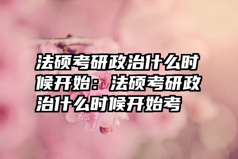 法硕考研政治什么时候开始：法硕考研政治什么时候开始考