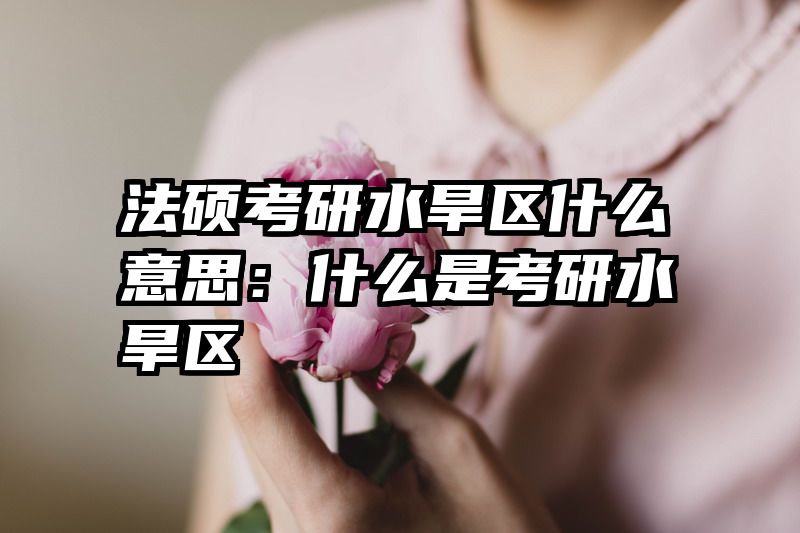 法硕考研水旱区什么意思：什么是考研水旱区