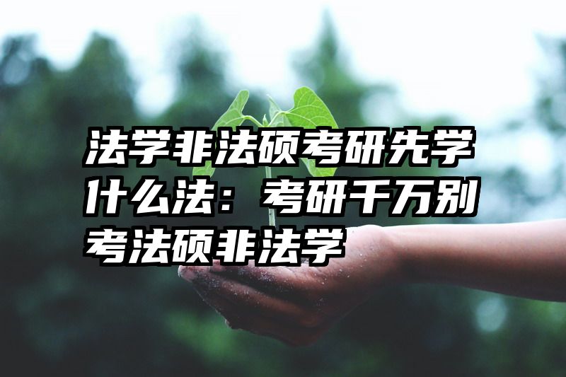 法学非法硕考研先学什么法：考研千万别考法硕非法学