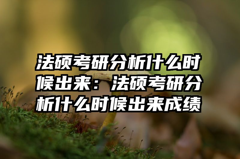 法硕考研分析什么时候出来：法硕考研分析什么时候出来成绩