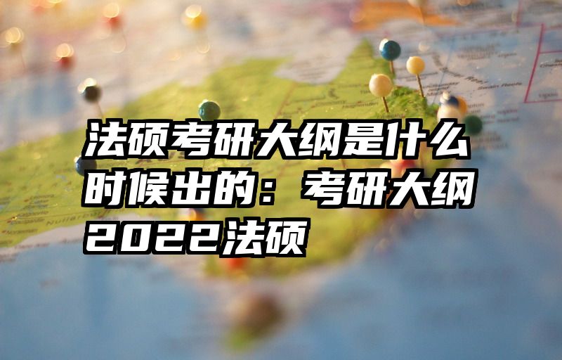 法硕考研大纲是什么时候出的：考研大纲2022法硕