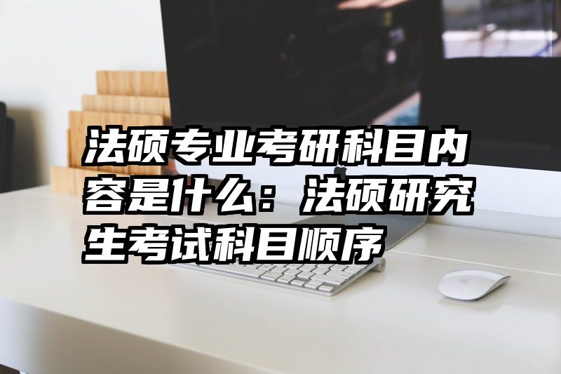 法硕专业考研科目内容是什么：法硕研究生考试科目顺序