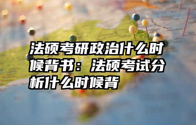 法硕考研政治什么时候背书：法硕考试分析什么时候背