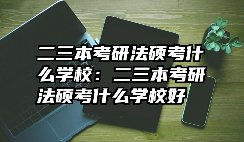 二三本考研法硕考什么学校：二三本考研法硕考什么学校好