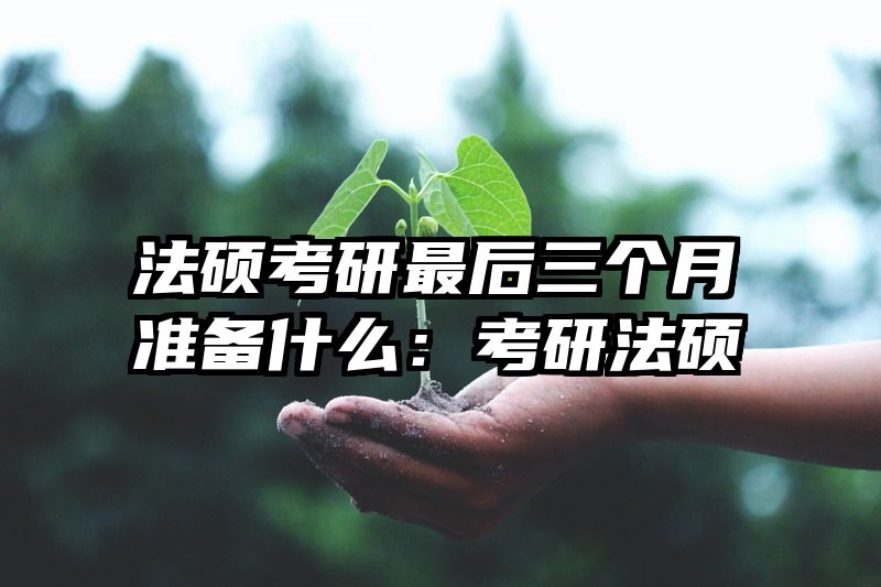 法硕考研最后三个月准备什么：考研法硕