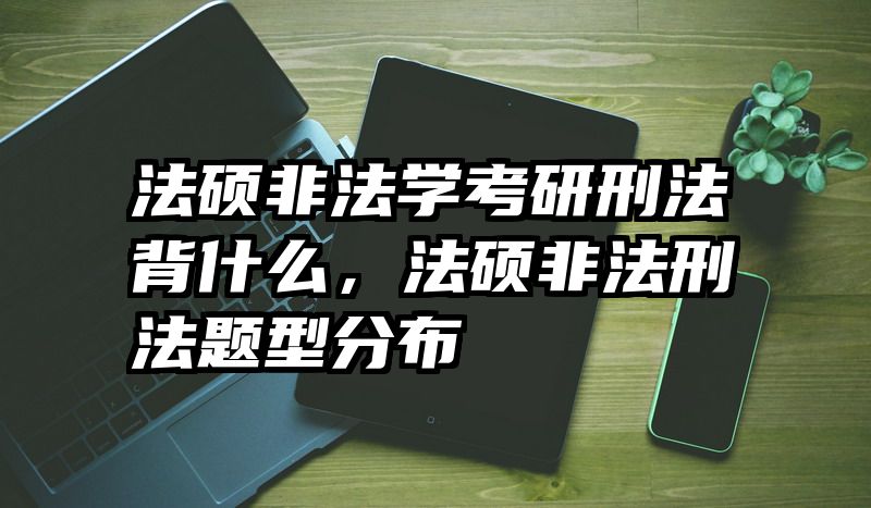 法硕非法学考研刑法背什么，法硕非法刑法题型分布