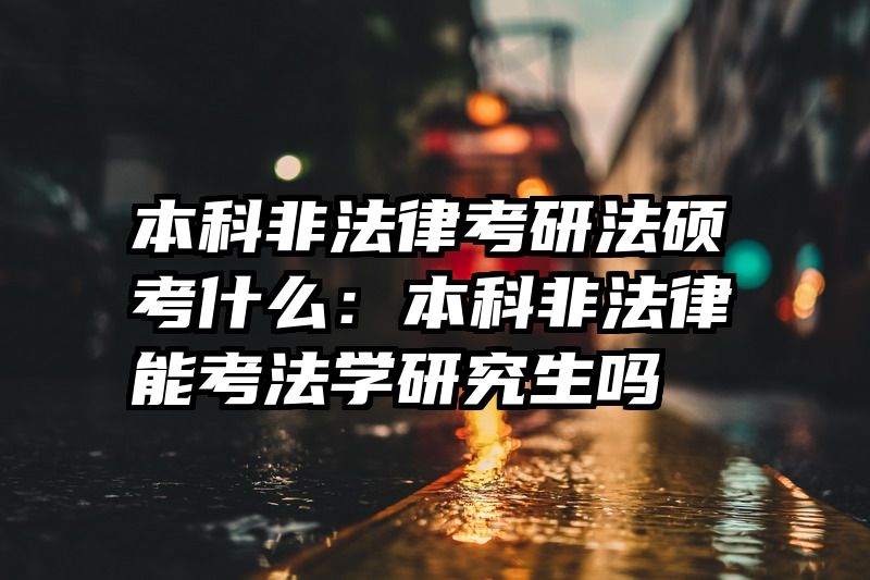 本科非法律考研法硕考什么：本科非法律能考法学研究生吗