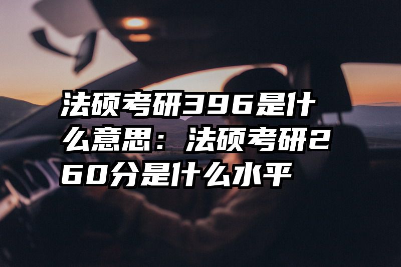 法硕考研396是什么意思：法硕考研260分是什么水平
