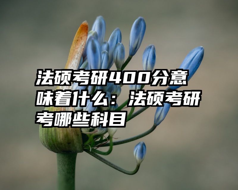 法硕考研400分意味着什么：法硕考研考哪些科目