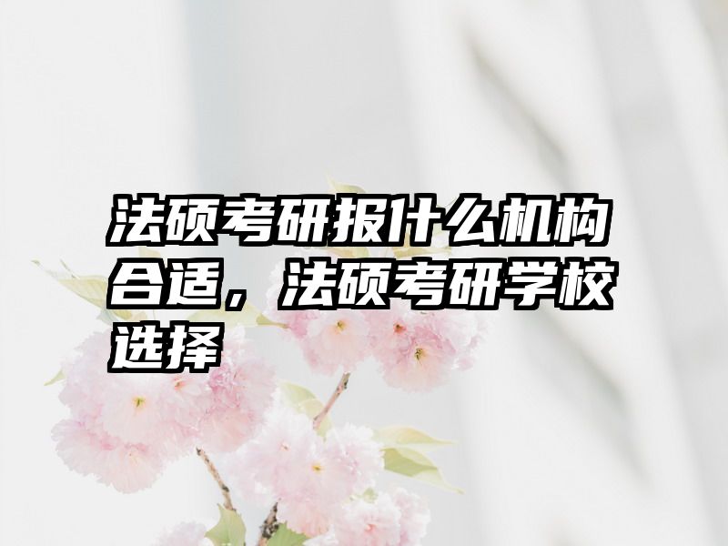 法硕考研报什么机构合适，法硕考研学校选择