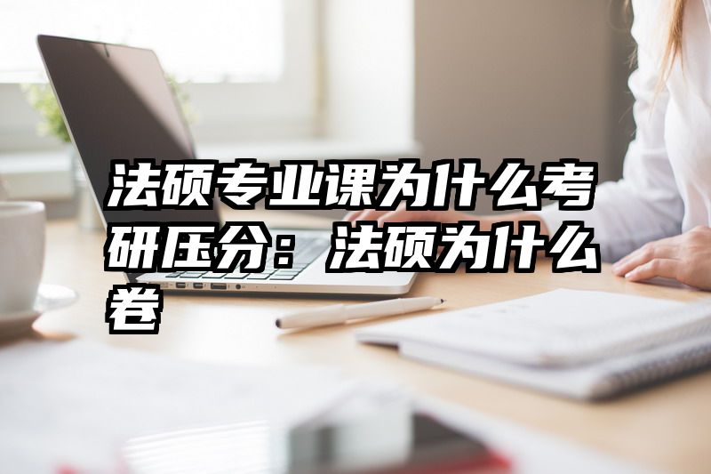 法硕专业课为什么考研压分：法硕为什么卷